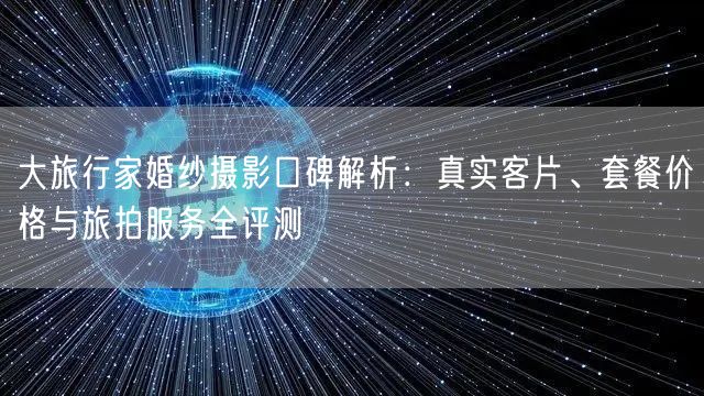 大旅行家婚纱摄影口碑解析：真实客片、套餐价格与旅拍服务全评测