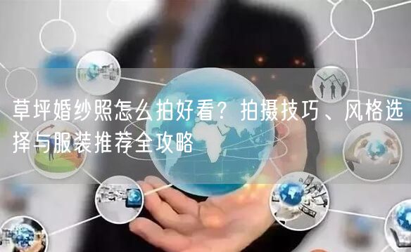 草坪婚纱照怎么拍好看？拍摄技巧、风格选择与服装推荐全攻略