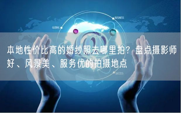 本地性价比高的婚纱照去哪里拍？盘点摄影师好、风景美、服务优的拍摄地点