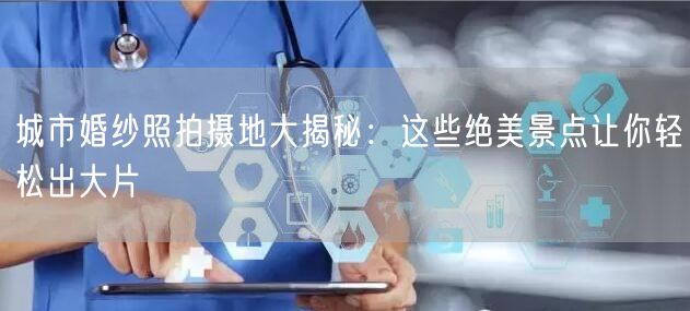 城市婚纱照拍摄地大揭秘：这些绝美景点让你轻松出大片