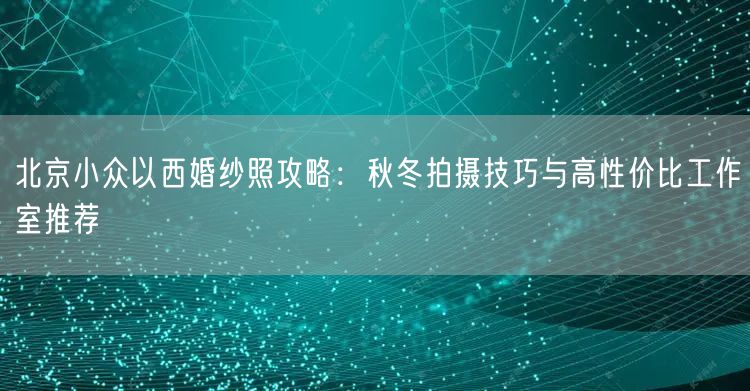 北京小众以西婚纱照攻略：秋冬拍摄技巧与高性价比工作室推荐