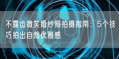 不露齿微笑婚纱照拍摄指南：5个技巧拍出自然优雅感