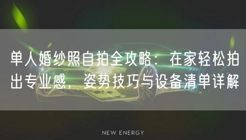 单人婚纱照自拍全攻略:在家轻松拍出专业感,姿势技巧与设备清单详解