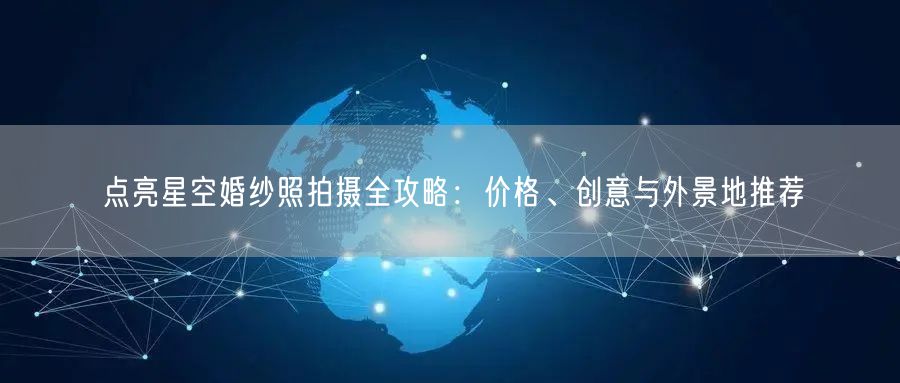 点亮星空婚纱照拍摄全攻略：价格、创意与外景地推荐