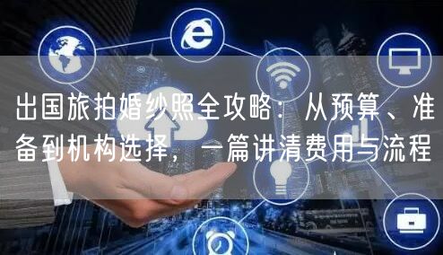 出国旅拍婚纱照全攻略：从预算、准备到机构选择，一篇讲清费用与流程