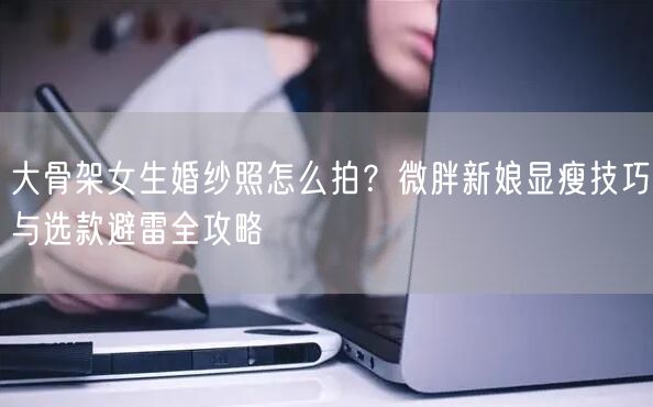 大骨架女生婚纱照怎么拍？微胖新娘显瘦技巧与选款避雷全攻略