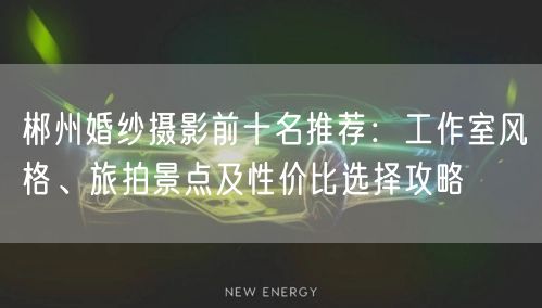 郴州婚纱摄影前十名推荐：工作室风格、旅拍景点及性价比选择攻略