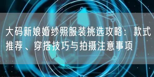 大码新娘婚纱照服装挑选攻略：款式推荐、穿搭技巧与拍摄注意事项