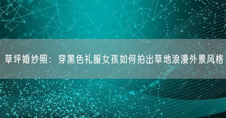 草坪婚纱照：穿黑色礼服女孩如何拍出草地浪漫外景风格
