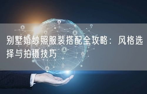 别墅婚纱照服装搭配全攻略：风格选择与拍摄技巧