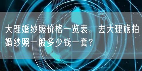 大理婚纱照价格一览表，去大理旅拍婚纱照一般多少钱一套？