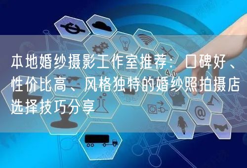 本地婚纱摄影工作室推荐：口碑好、性价比高、风格独特的婚纱照拍摄店选择技巧分享