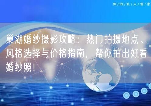 巢湖婚纱摄影攻略：热门拍摄地点、风格选择与价格指南，帮你拍出好看婚纱照！