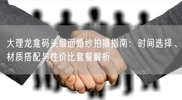 大理龙龛码头缎面婚纱拍摄指南：时间选择、材质搭配与性价比套餐解析