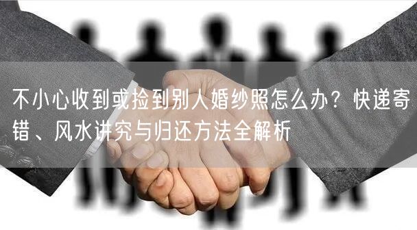不小心收到或捡到别人婚纱照怎么办？快递寄错、风水讲究与归还方法全解析