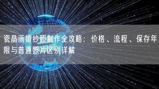 瓷晶画婚纱照制作全攻略：价格、流程、保存年限与普通照片区别详解