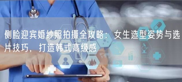 侧脸迎宾婚纱照拍摄全攻略：女生造型姿势与选片技巧，打造韩式高级感