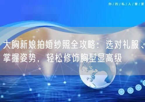 大胸新娘拍婚纱照全攻略:选对礼服、掌握姿势,轻松修饰胸型显高级
