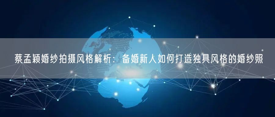 蔡孟颖婚纱拍摄风格解析：备婚新人如何打造独具风格的婚纱照