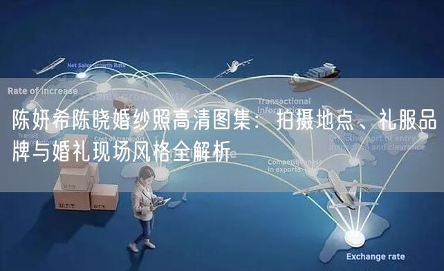 陈妍希陈晓婚纱照高清图集：拍摄地点、礼服品牌与婚礼现场风格全解析