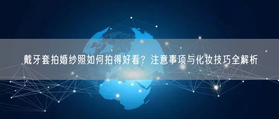 戴牙套拍婚纱照如何拍得好看?注意事项与化妆技巧全解析