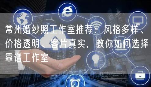 常州婚纱照工作室推荐：风格多样、价格透明、客片真实，教你如何选择靠谱工作室