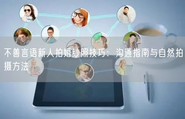 不善言语新人拍婚纱照技巧：沟通指南与自然拍摄方法