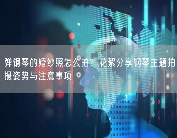 弹钢琴的婚纱照怎么拍?花絮分享钢琴主题拍摄姿势与注意事项