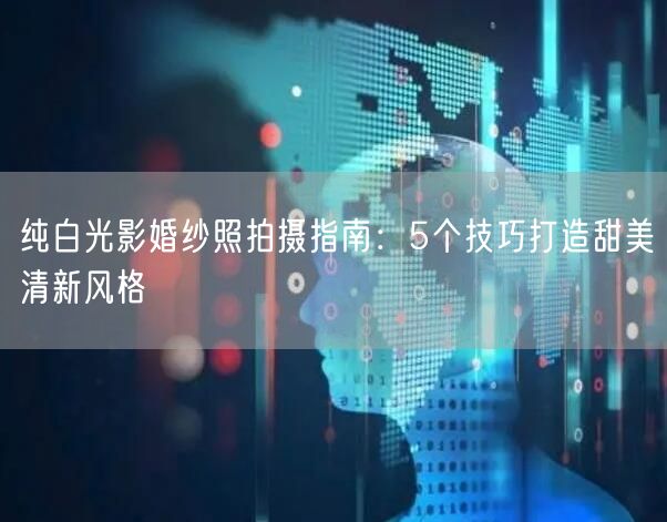 纯白光影婚纱照拍摄指南：5个技巧打造甜美清新风格
