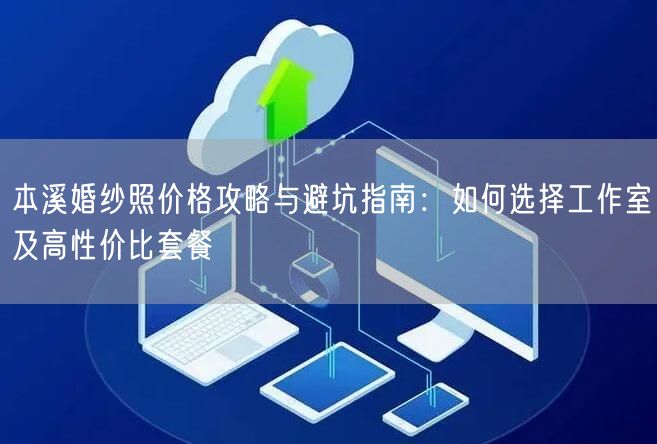 本溪婚纱照价格攻略与避坑指南：如何选择工作室及高性价比套餐