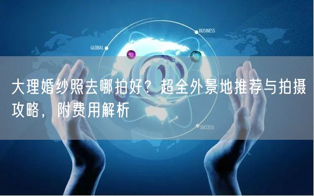 大理婚纱照去哪拍好？超全外景地推荐与拍摄攻略，附费用解析