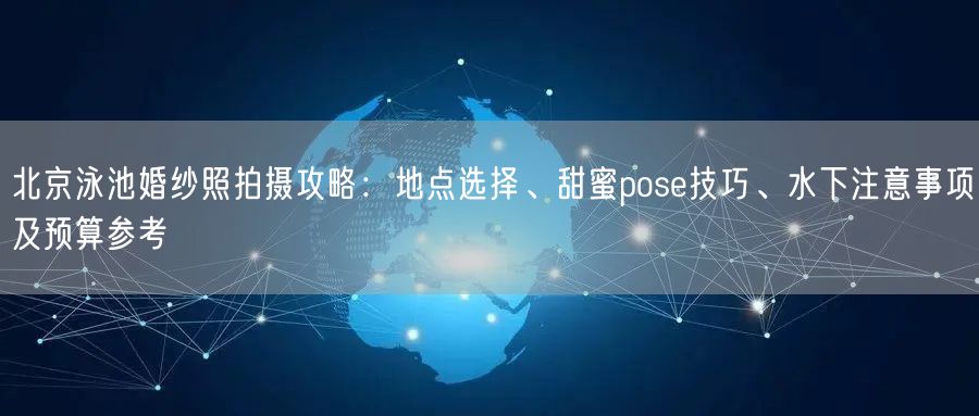 北京泳池婚纱照拍摄攻略：地点选择、甜蜜pose技巧、水下注意事项及预算参考