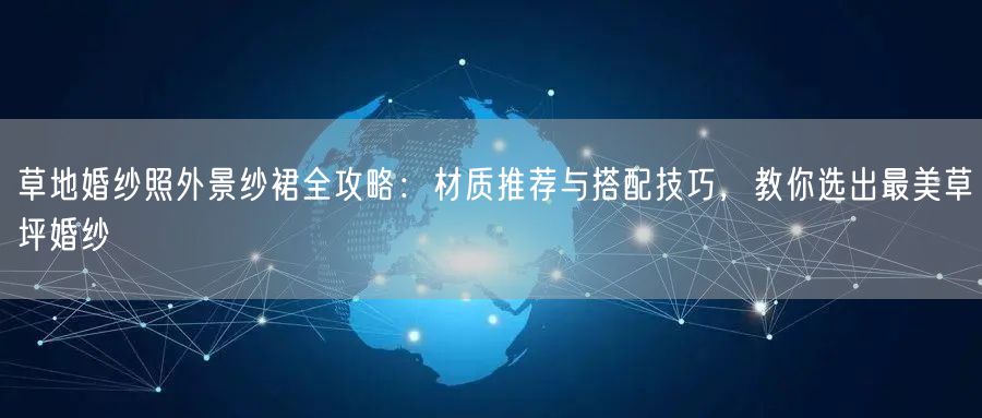 草地婚纱照外景纱裙全攻略：材质推荐与搭配技巧，教你选出最美草坪婚纱