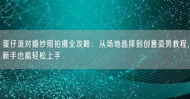 蛋仔派对婚纱照拍摄全攻略:从场地选择到创意姿势教程,新手也能轻松上手