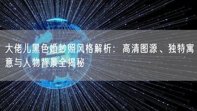 大佬儿黑色婚纱照风格解析:高清图源、独特寓意与人物背景全揭秘