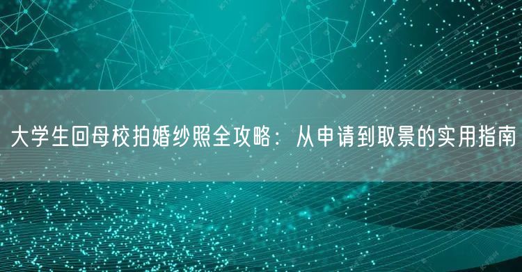 大学生回母校拍婚纱照全攻略:从申请到取景的实用指南