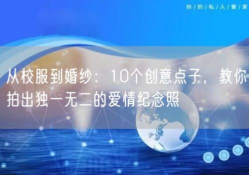 从校服到婚纱:10个创意点子,教你拍出独一无二的爱情纪念照