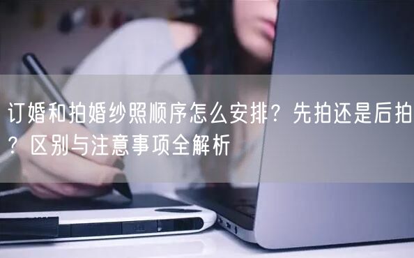 订婚和拍婚纱照顺序怎么安排?先拍还是后拍?区别与注意事项全解析