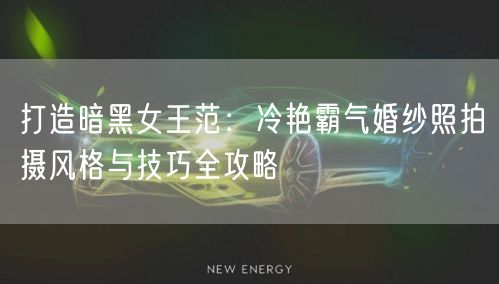 打造暗黑女王范：冷艳霸气婚纱照拍摄风格与技巧全攻略