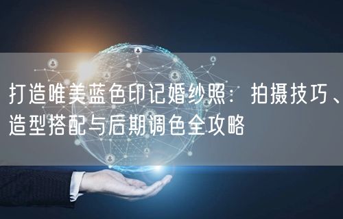 打造唯美蓝色印记婚纱照:拍摄技巧、造型搭配与后期调色全攻略