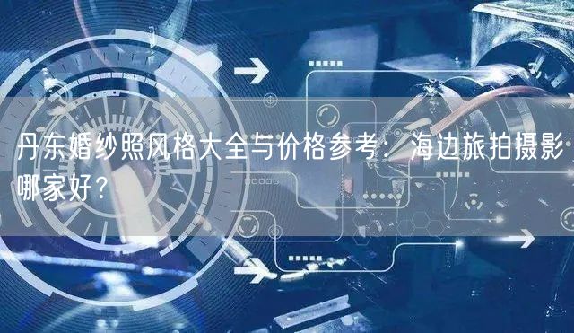 丹东婚纱照风格大全与价格参考:海边旅拍摄影哪家好?