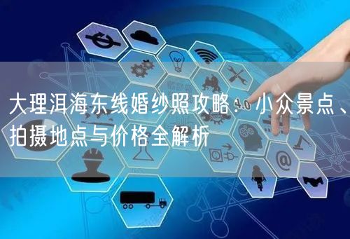 大理洱海东线婚纱照攻略：小众景点、拍摄地点与价格全解析