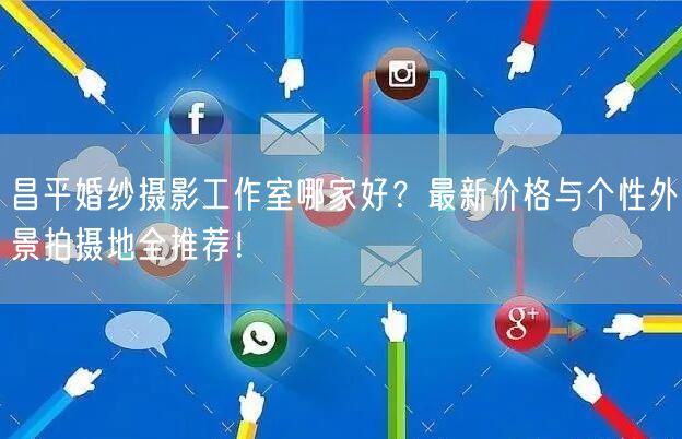 昌平婚纱摄影工作室哪家好？最新价格与个性外景拍摄地全推荐！