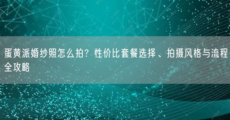 蛋黄派婚纱照怎么拍?性价比套餐选择、拍摄风格与流程全攻略