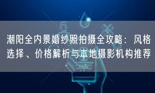 潮阳全内景婚纱照拍摄全攻略：风格选择、价格解析与本地摄影机构推荐