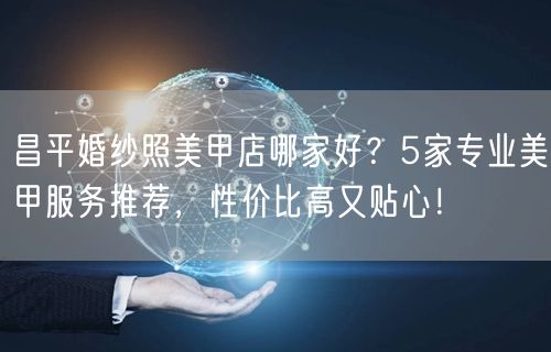 昌平婚纱照美甲店哪家好？5家专业美甲服务推荐，性价比高又贴心！