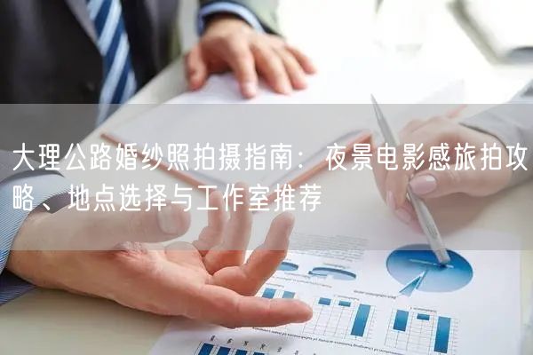 大理公路婚纱照拍摄指南：夜景电影感旅拍攻略、地点选择与工作室推荐