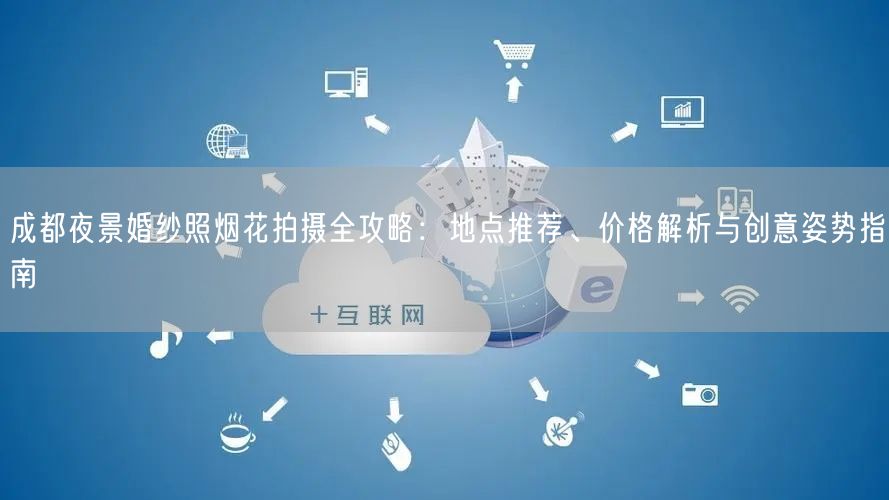 成都夜景婚纱照烟花拍摄全攻略：地点推荐、价格解析与创意姿势指南