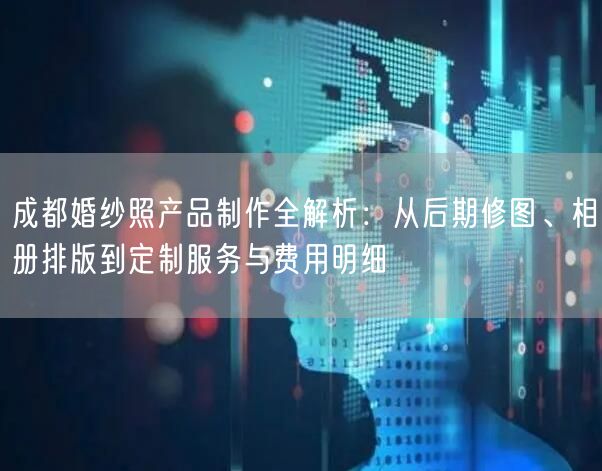 成都婚纱照产品制作全解析：从后期修图、相册排版到定制服务与费用明细