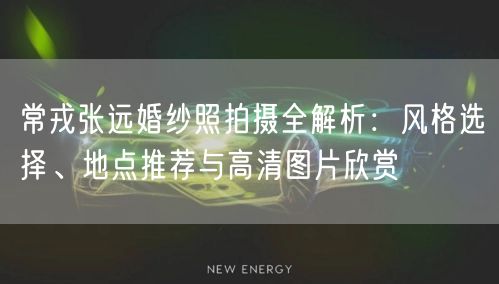 常戎张远婚纱照拍摄全解析：风格选择、地点推荐与高清图片欣赏